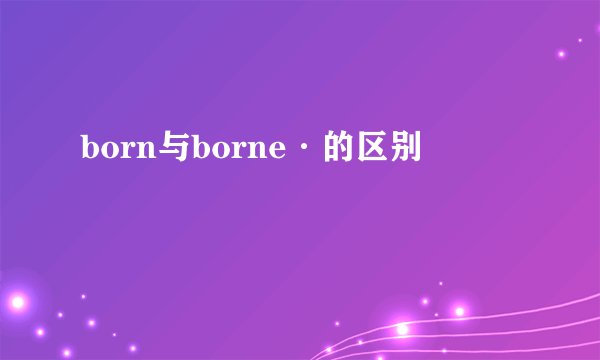 born与borne·的区别