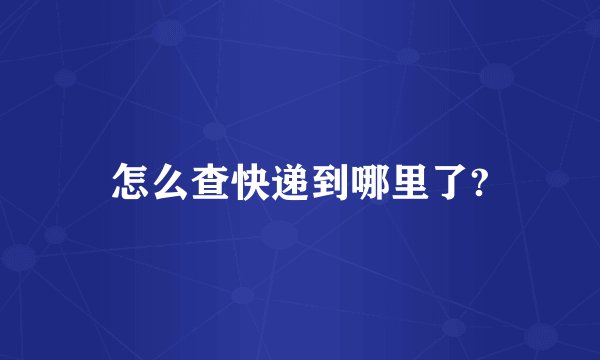 怎么查快递到哪里了?