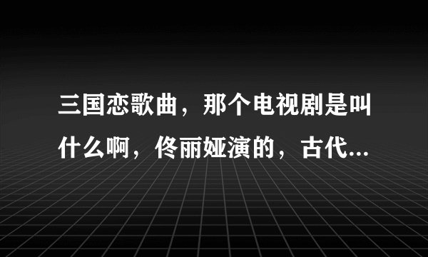 三国恋歌曲，那个电视剧是叫什么啊，佟丽娅演的，古代的，有人知道吗