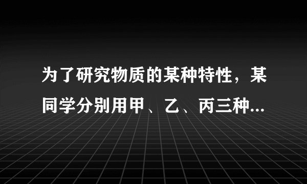 为了研究物质的某种特性，某同学分别用甲、乙、丙三种不同的物质做了实验，实验时他用天平、水和量筒（还