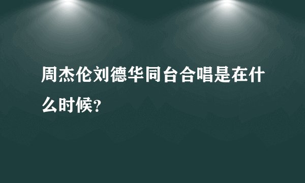 周杰伦刘德华同台合唱是在什么时候？