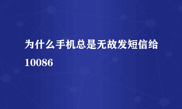 为什么手机总是无故发短信给10086