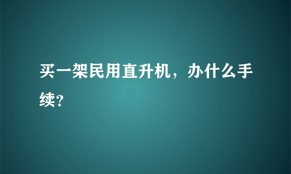 买一架民用直升机，办什么手续？