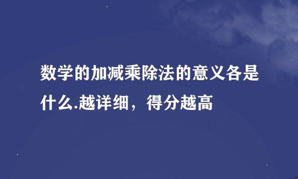 数学的加减乘除法的意义各是什么.越详细，得分越高