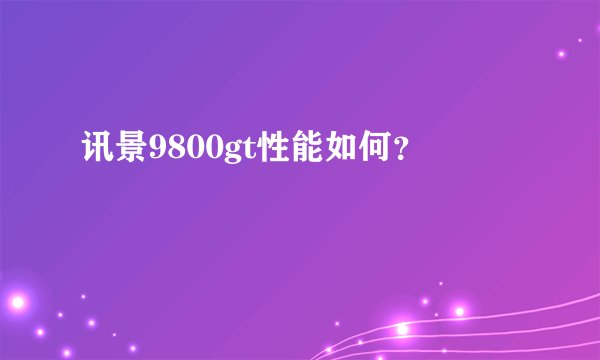 讯景9800gt性能如何？