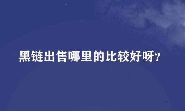 黑链出售哪里的比较好呀？
