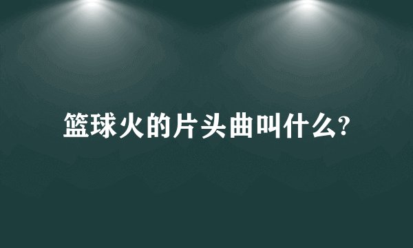 篮球火的片头曲叫什么?