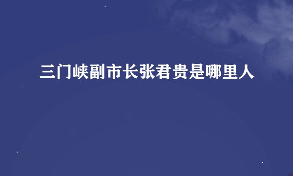 三门峡副市长张君贵是哪里人