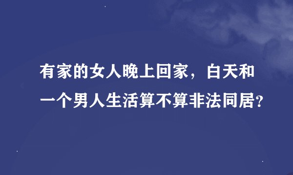 有家的女人晚上回家，白天和一个男人生活算不算非法同居？