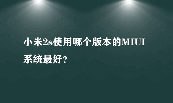 小米2s使用哪个版本的MIUI系统最好？