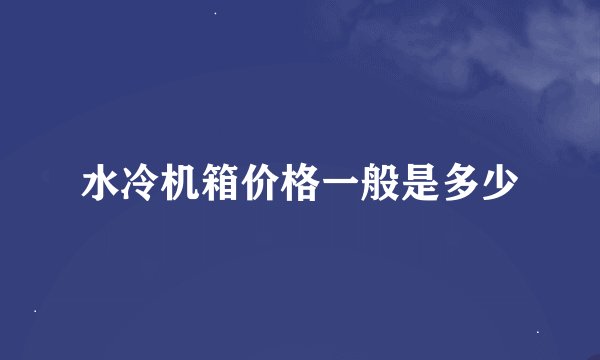 水冷机箱价格一般是多少