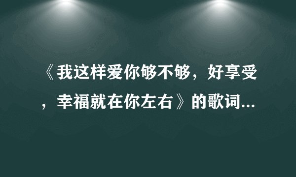 《我这样爱你够不够，好享受，幸福就在你左右》的歌词是什么歌曲