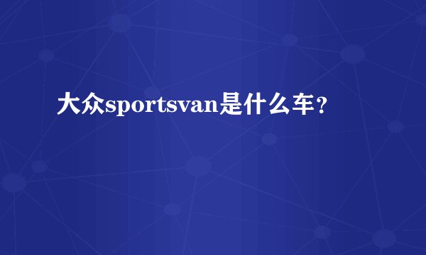 大众sportsvan是什么车？