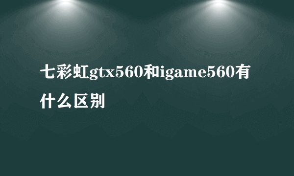 七彩虹gtx560和igame560有什么区别