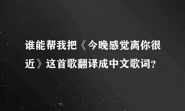 谁能帮我把《今晚感觉离你很近》这首歌翻译成中文歌词？
