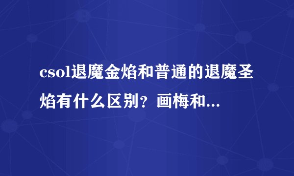 csol退魔金焰和普通的退魔圣焰有什么区别？画梅和和前两者有什么区别