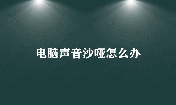 电脑声音沙哑怎么办