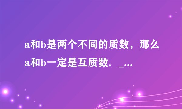 a和b是两个不同的质数，那么a和b一定是互质数．___．（判断对错）