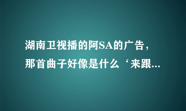 湖南卫视播的阿SA的广告，那首曲子好像是什么‘来跟着电影跳舞’是什么歌？