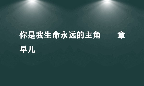 你是我生命永远的主角――章早儿