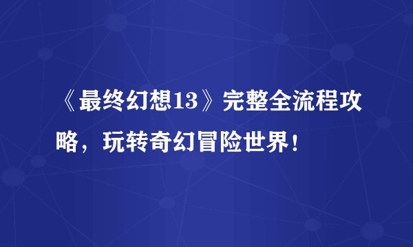 《最终幻想13》完整全流程攻略，玩转奇幻冒险世界！