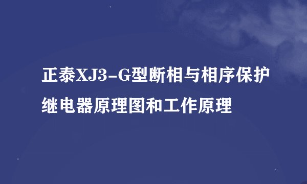 正泰XJ3-G型断相与相序保护继电器原理图和工作原理