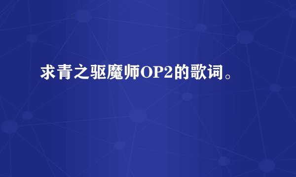 求青之驱魔师OP2的歌词。