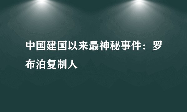 中国建国以来最神秘事件：罗布泊复制人