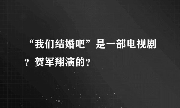 “我们结婚吧”是一部电视剧？贺军翔演的？