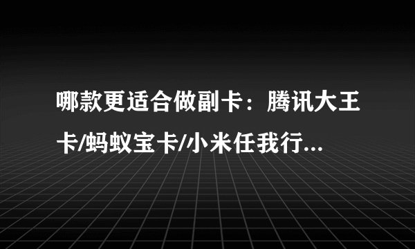 哪款更适合做副卡：腾讯大王卡/蚂蚁宝卡/小米任我行卡全解析