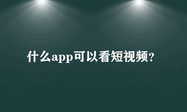 什么app可以看短视频？