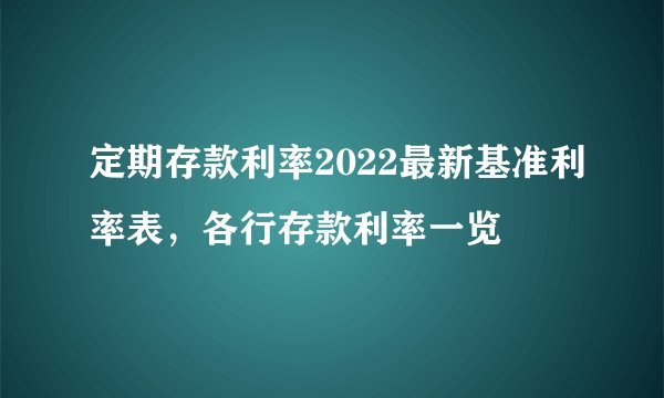 定期存款利率2022最新基准利率表，各行存款利率一览
