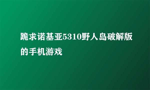 跪求诺基亚5310野人岛破解版的手机游戏