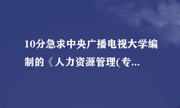 10分急求中央广播电视大学编制的《人力资源管理(专)形成性考核册》的答案~~~~