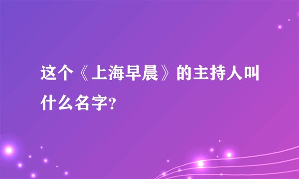 这个《上海早晨》的主持人叫什么名字？