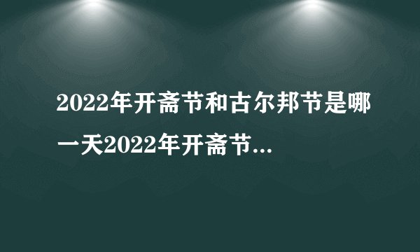 2022年开斋节和古尔邦节是哪一天2022年开斋节和古尔邦节是几号