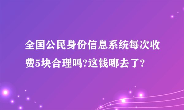 全国公民身份信息系统每次收费5块合理吗?这钱哪去了?