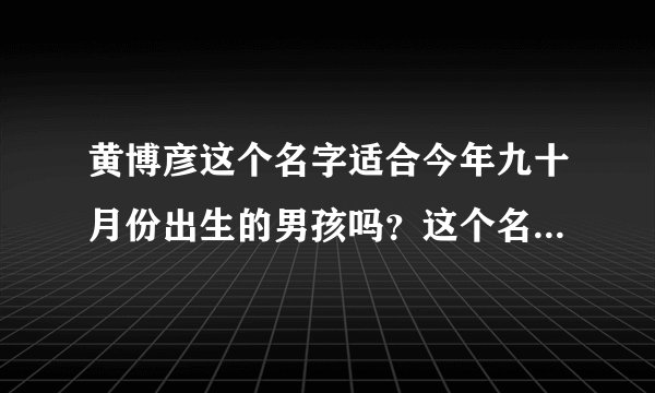 黄博彦这个名字适合今年九十月份出生的男孩吗？这个名字的测试打分多少？黄博谦好吗？