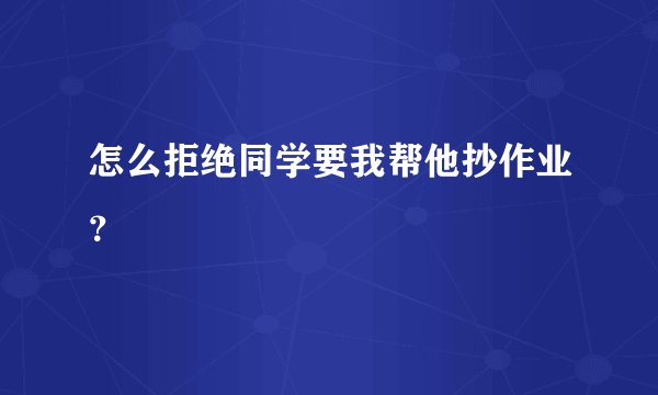 怎么拒绝同学要我帮他抄作业?