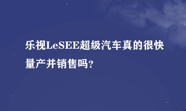 乐视LeSEE超级汽车真的很快量产并销售吗？