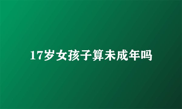 17岁女孩子算未成年吗