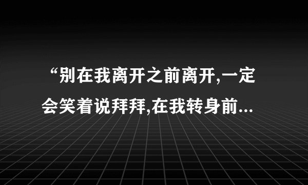 “别在我离开之前离开,一定会笑着说拜拜,在我转身前,觉不会让眼泪掉下来 ”是那首歌的歌词