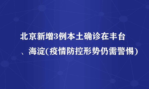 北京新增3例本土确诊在丰台、海淀(疫情防控形势仍需警惕)