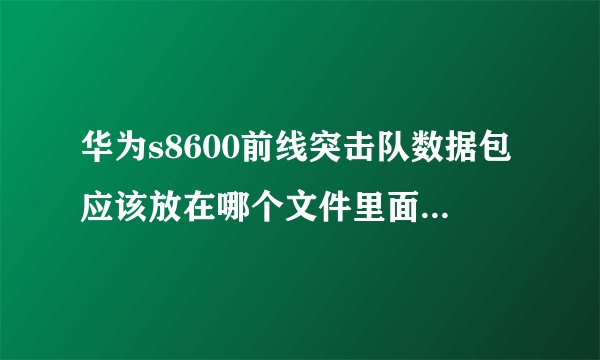 华为s8600前线突击队数据包应该放在哪个文件里面，具体点怎么我都试了 不行啦，立等！！！