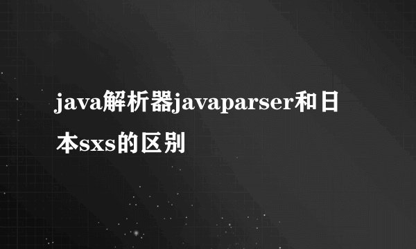 java解析器javaparser和日本sxs的区别