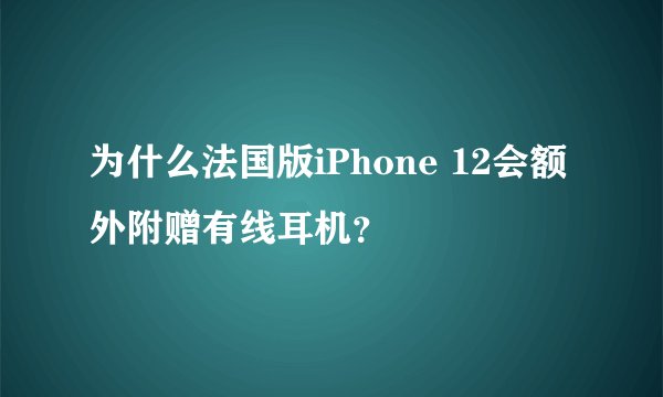 为什么法国版iPhone 12会额外附赠有线耳机？