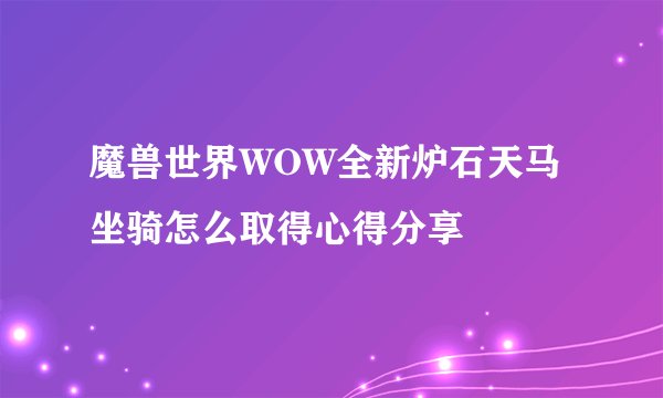 魔兽世界WOW全新炉石天马坐骑怎么取得心得分享
