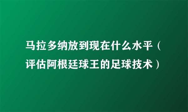 马拉多纳放到现在什么水平（评估阿根廷球王的足球技术）