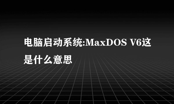 电脑启动系统:MaxDOS V6这是什么意思