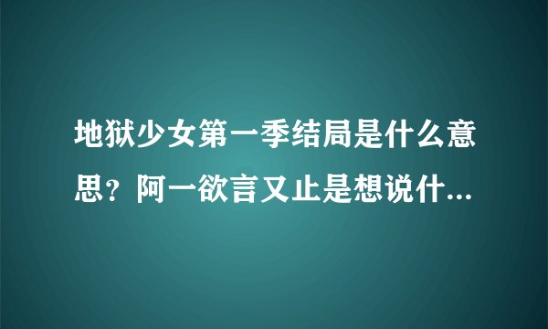 地狱少女第一季结局是什么意思？阿一欲言又止是想说什么？阿一说能理解仙太郎是指什么？请具体说明一下